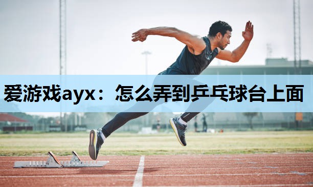 爱游戏ayx：怎么弄到乒乓球台上面