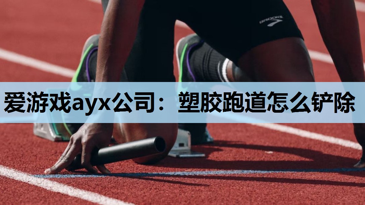 爱游戏ayx公司：塑胶跑道怎么铲除