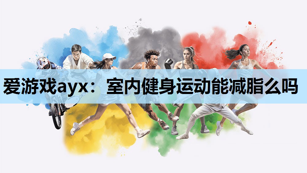 爱游戏ayx：室内健身运动能减脂么吗