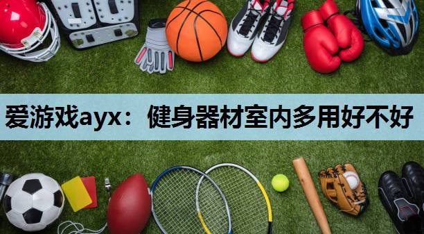 爱游戏ayx：健身器材室内多用好不好