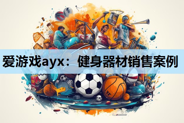 爱游戏ayx：健身器材销售案例