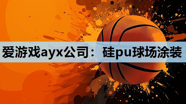 爱游戏ayx公司：硅pu球场涂装