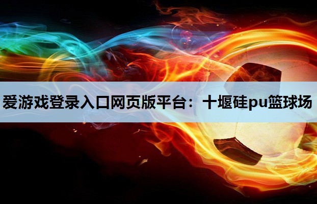 爱游戏登录入口网页版平台：十堰硅pu篮球场