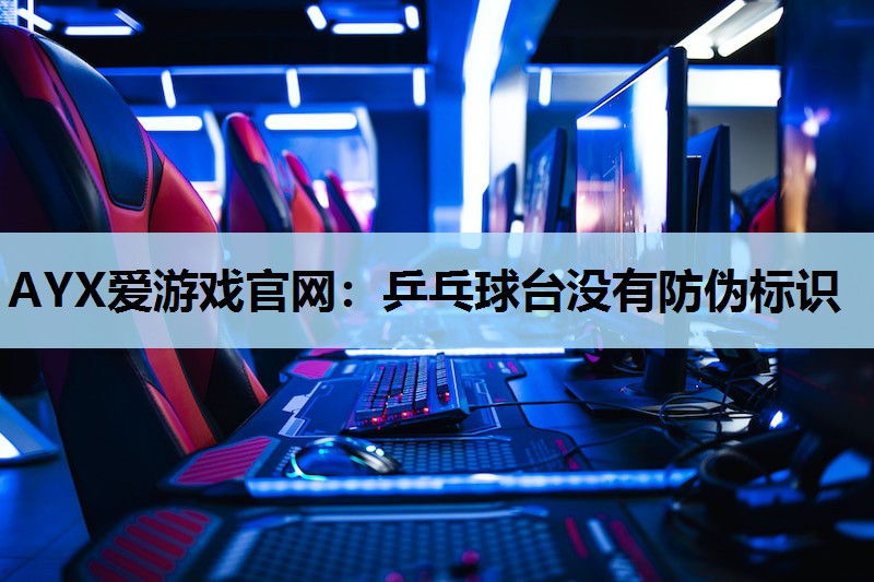 AYX爱游戏官网：乒乓球台没有防伪标识