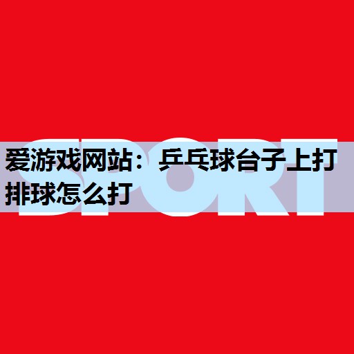 爱游戏网站：乒乓球台子上打排球怎么打