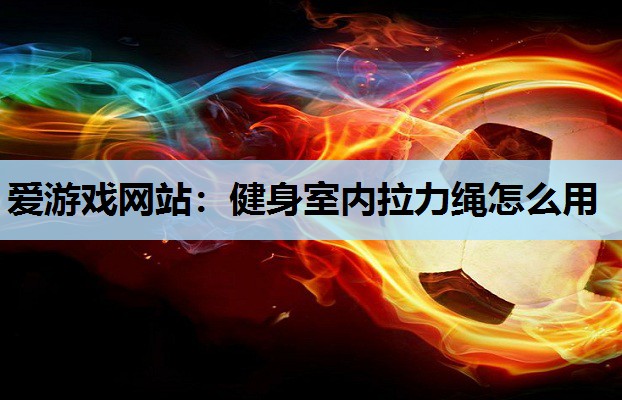 爱游戏网站：健身室内拉力绳怎么用