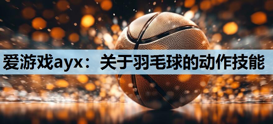 爱游戏ayx：关于羽毛球的动作技能