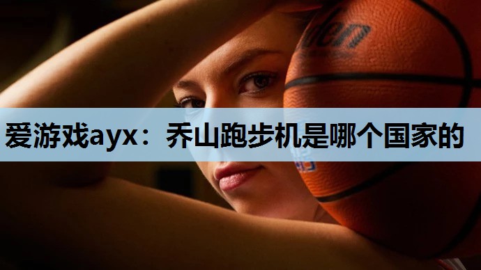 爱游戏ayx：乔山跑步机是哪个国家的